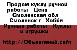 Продам куклу ручной работы › Цена ­ 5 000 - Смоленская обл., Смоленск г. Хобби. Ручные работы » Куклы и игрушки   